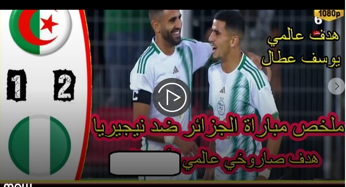شاهد ملخص مباراة الجزائر ضد نيجيريا 2-1 هدف يوسف عطال العالمي 3